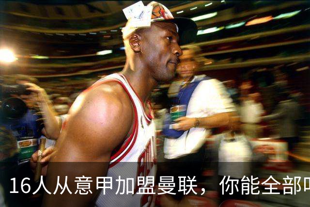 16人从意甲加盟曼联，你能全部叫出名字吗？